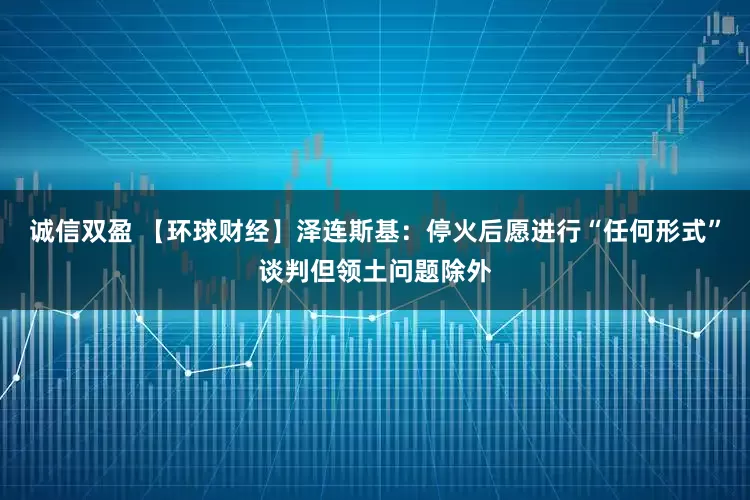 诚信双盈 【环球财经】泽连斯基：停火后愿进行“任何形式”谈判但领土问题除外