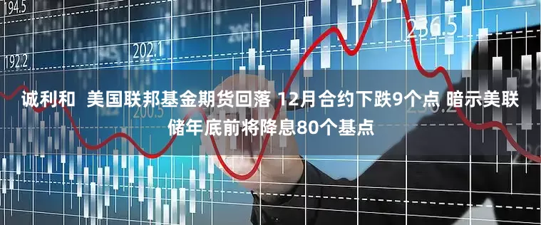诚利和  美国联邦基金期货回落 12月合约下跌9个点 暗示美联储年底前将降息80个基点