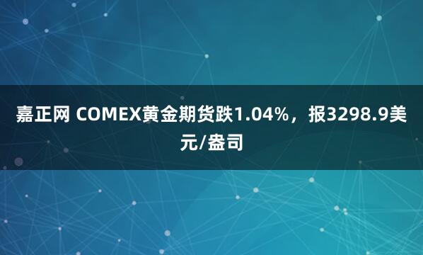 嘉正网 COMEX黄金期货跌1.04%，报3298.9美元/盎司