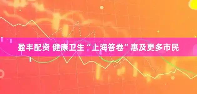 盈丰配资 健康卫生“上海答卷”惠及更多市民
