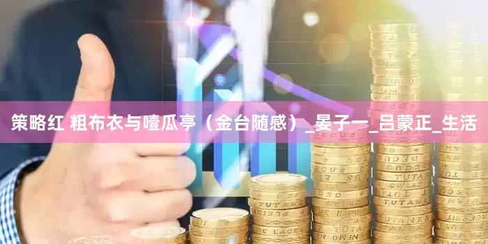 策略红 粗布衣与噎瓜亭（金台随感）_晏子一_吕蒙正_生活