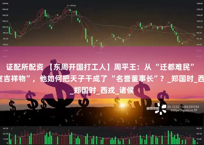 证配所配资 【东周开国打工人】周平王：从 “迁都难民” 到 “王室吉祥物”，他如何把天子干成了 “名誉董事长”？_郑国时_西戎_诸侯