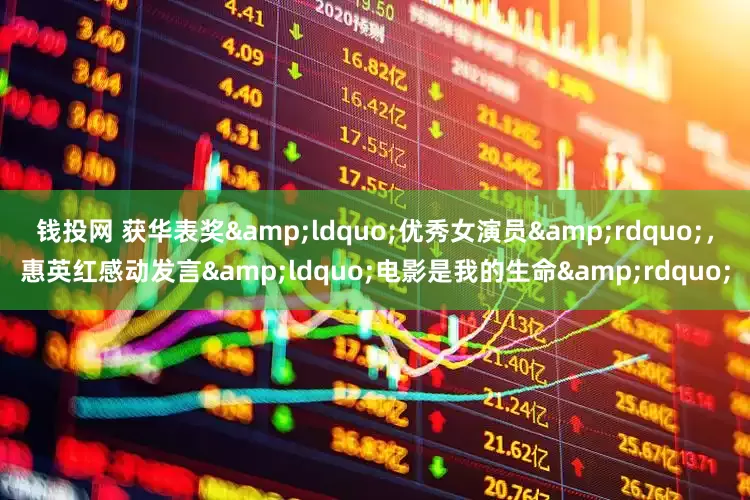 钱投网 获华表奖&ldquo;优秀女演员&rdquo;，惠英红感动发言&ldquo;电影是我的生命&rdquo;