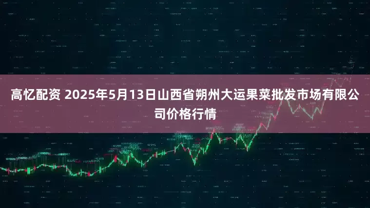 高忆配资 2025年5月13日山西省朔州大运果菜批发市场有限公司价格行情