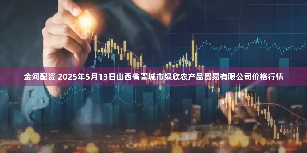 金河配资 2025年5月13日山西省晋城市绿欣农产品贸易有限公司价格行情
