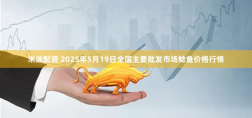 米涂配资 2025年5月19日全国主要批发市场鲶鱼价格行情
