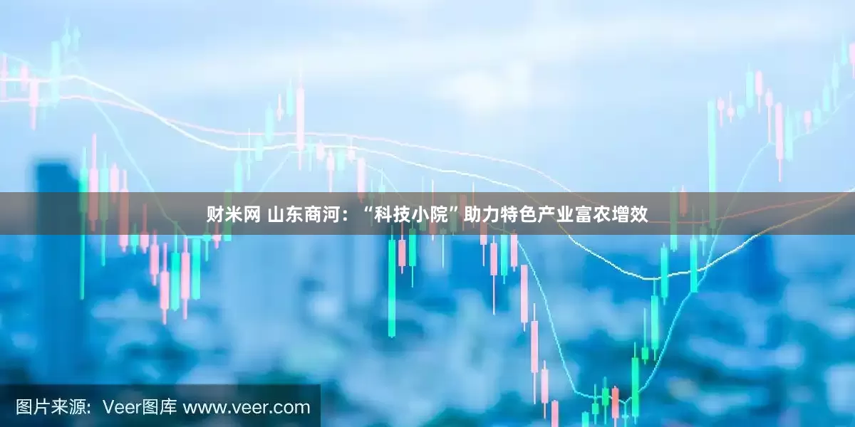 财米网 山东商河：“科技小院”助力特色产业富农增效