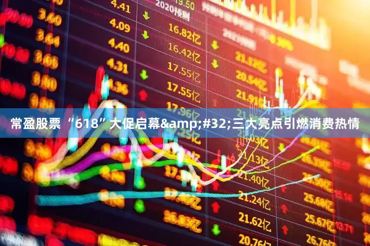 常盈股票 “618”大促启幕&#32;三大亮点引燃消费热情