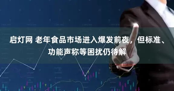 启灯网 老年食品市场进入爆发前夜，但标准、功能声称等困扰仍待解