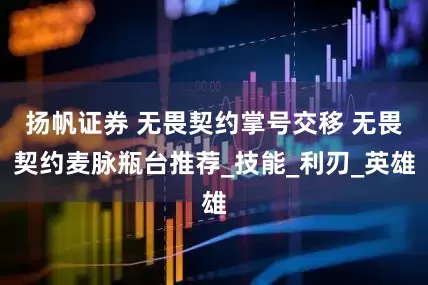 扬帆证券 无畏契约掌号交移 无畏契约麦脉瓶台推荐_技能_利刃_英雄