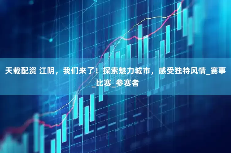 天载配资 江阴，我们来了！探索魅力城市，感受独特风情_赛事_比赛_参赛者