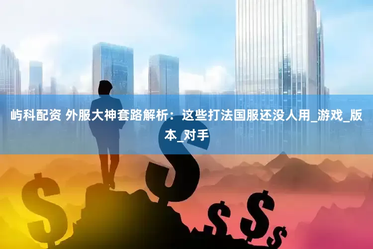 屿科配资 外服大神套路解析：这些打法国服还没人用_游戏_版本_对手