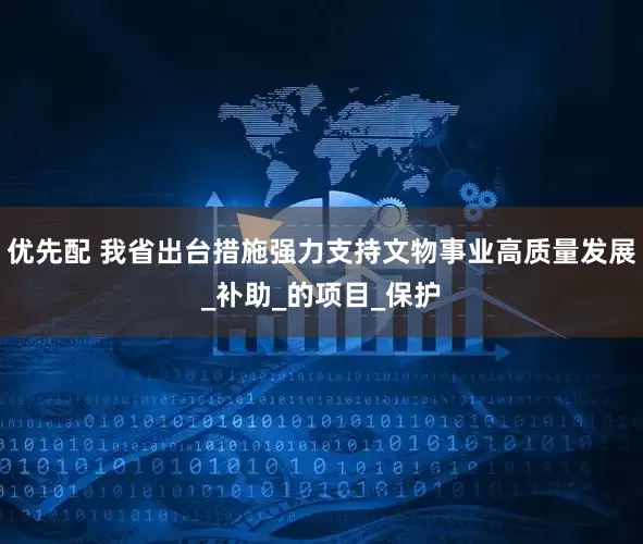 优先配 我省出台措施强力支持文物事业高质量发展_补助_的项目_保护