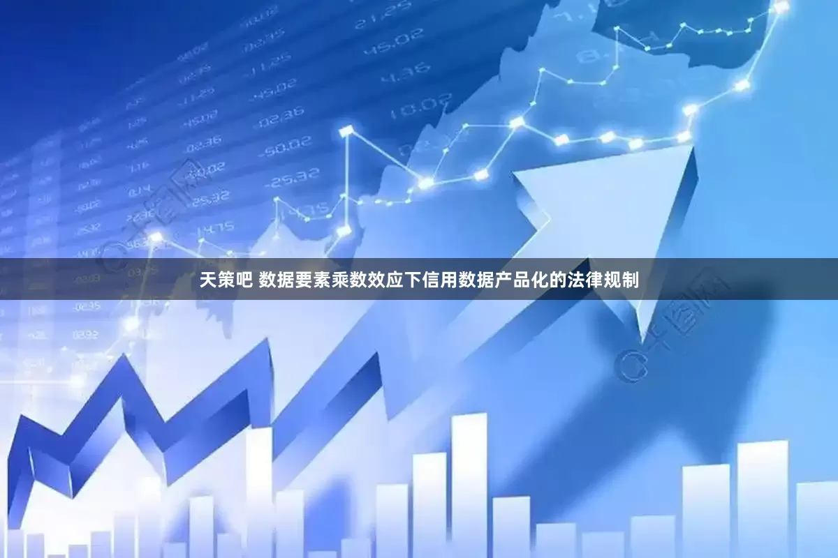 天策吧 数据要素乘数效应下信用数据产品化的法律规制