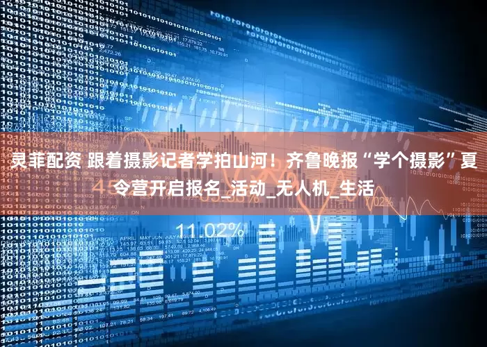 灵菲配资 跟着摄影记者学拍山河！齐鲁晚报“学个摄影”夏令营开启报名_活动_无人机_生活