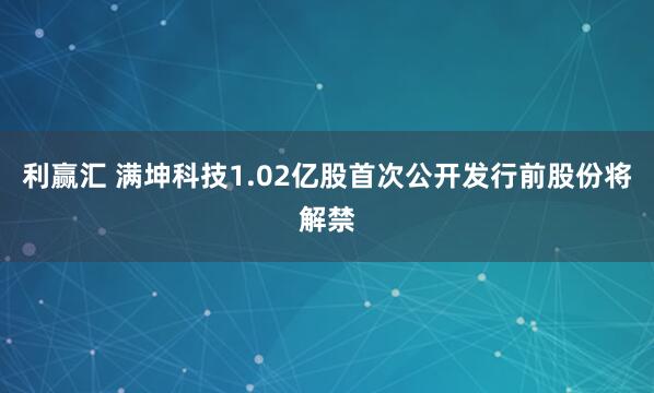 利赢汇 满坤科技1.02亿股首次公开发行前股份将解禁