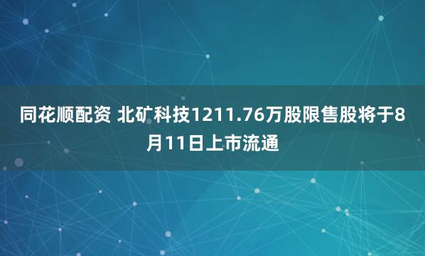 同花顺配资 北矿科技1211.76万股限售股将于8月11日上市流通