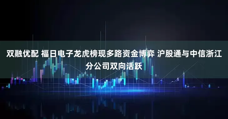 双融优配 福日电子龙虎榜现多路资金博弈 沪股通与中信浙江分公司双向活跃