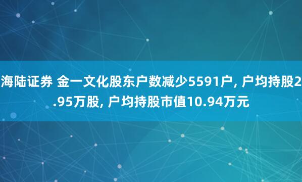 海陆证券 金一文化股东户数减少5591户, 户均持股2.95万股, 户均持股市值10.94万元
