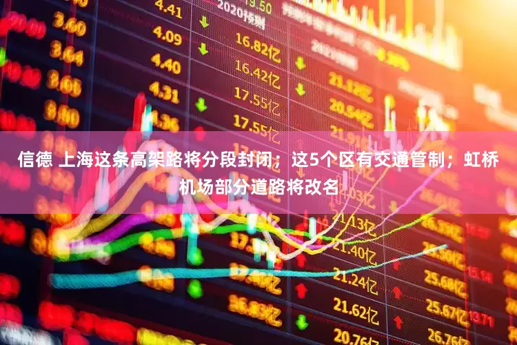 信德 上海这条高架路将分段封闭；这5个区有交通管制；虹桥机场部分道路将改名