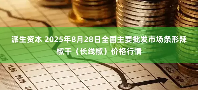 派生资本 2025年8月28日全国主要批发市场条形辣椒干（长线椒）价格行情