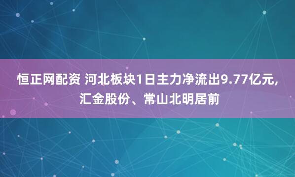 恒正网配资 河北板块1日主力净流出9.77亿元, 汇金股份、常山北明居前