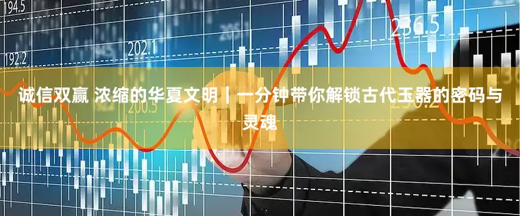 诚信双赢 浓缩的华夏文明｜一分钟带你解锁古代玉器的密码与灵魂