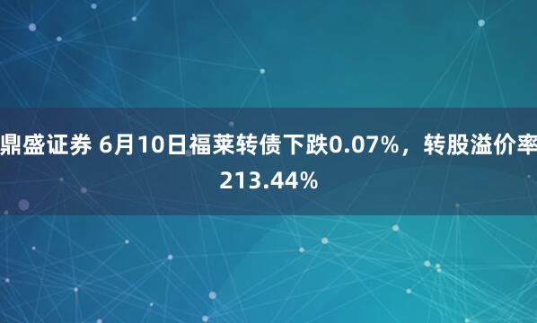 鼎盛证券 6月10日福莱转债下跌0.07%，转股溢价率213.44%