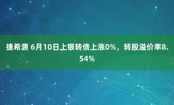 捷希源 6月10日上银转债上涨0%，转股溢价率8.54%