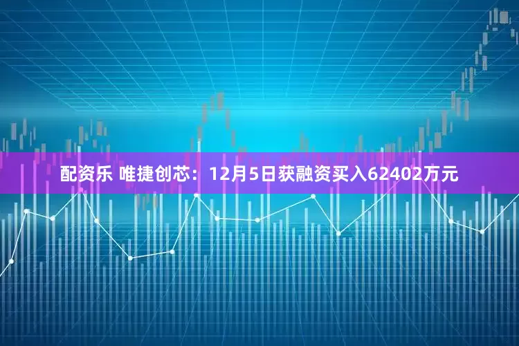 配资乐 唯捷创芯:12月5日获融资买入62402万元