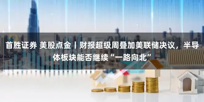 首胜证券 美股点金丨财报超级周叠加美联储决议，半导体板块能否继续“一路向北”