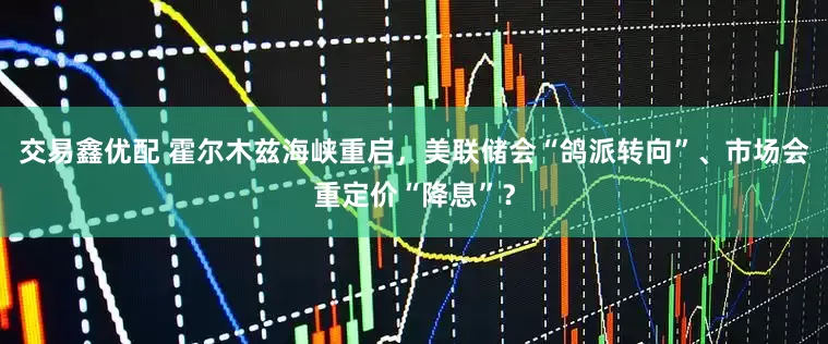 交易鑫优配 霍尔木兹海峡重启，美联储会“鸽派转向”、市场会重定价“降息”？